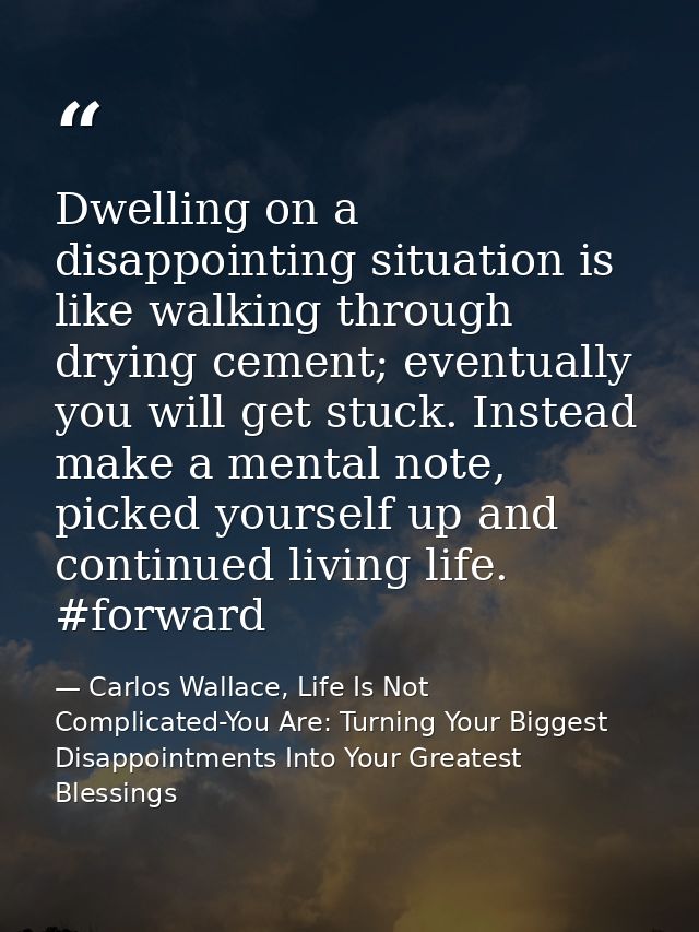 Dwelling on a disappointing situation is like walking through drying cement; eventually you will get stuck. Instead make — Carlos Wallace, Life Is Not Complicated-You Are: Turning Your Biggest Disappointments Into Your Greatest Blessings
