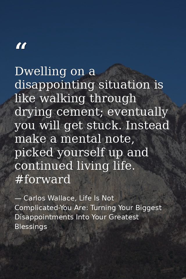 Dwelling on a disappointing situation is like walking through drying cement; eventually you will get stuck. Instead make — Carlos Wallace, Life Is Not Complicated-You Are: Turning Your Biggest Disappointments Into Your Greatest Blessings