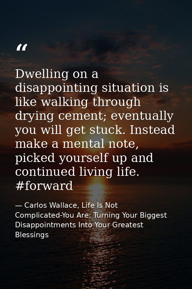 Dwelling on a disappointing situation is like walking through drying cement; eventually you will get stuck. Instead make — Carlos Wallace, Life Is Not Complicated-You Are: Turning Your Biggest Disappointments Into Your Greatest Blessings