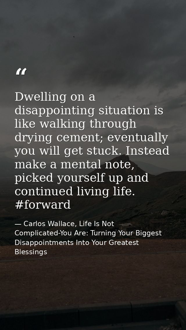 Dwelling on a disappointing situation is like walking through drying cement; eventually you will get stuck. Instead make — Carlos Wallace, Life Is Not Complicated-You Are: Turning Your Biggest Disappointments Into Your Greatest Blessings