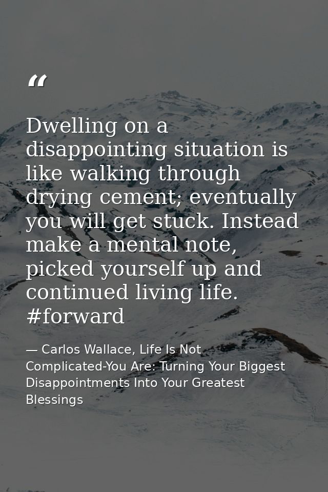 Dwelling on a disappointing situation is like walking through drying cement; eventually you will get stuck. Instead make — Carlos Wallace, Life Is Not Complicated-You Are: Turning Your Biggest Disappointments Into Your Greatest Blessings