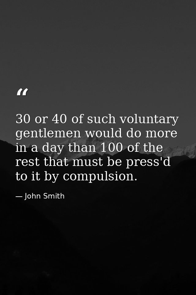 30 or 40 of such voluntary gentlemen would do more in a day than 100 of the rest that must be press'd to it by compulsio — John Smith