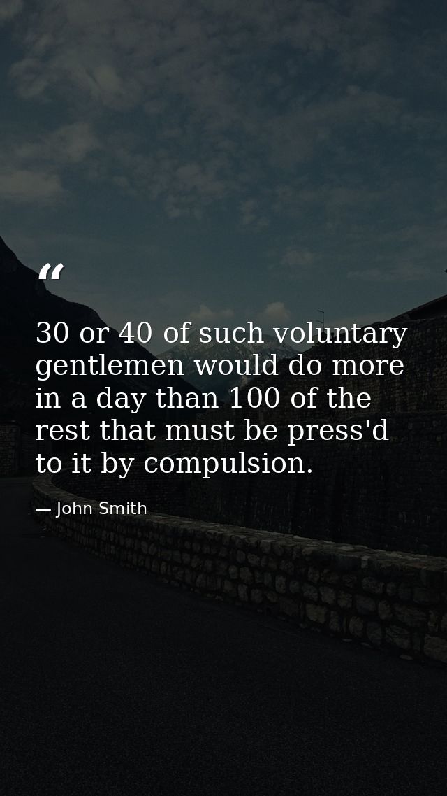 30 or 40 of such voluntary gentlemen would do more in a day than 100 of the rest that must be press'd to it by compulsio — John Smith