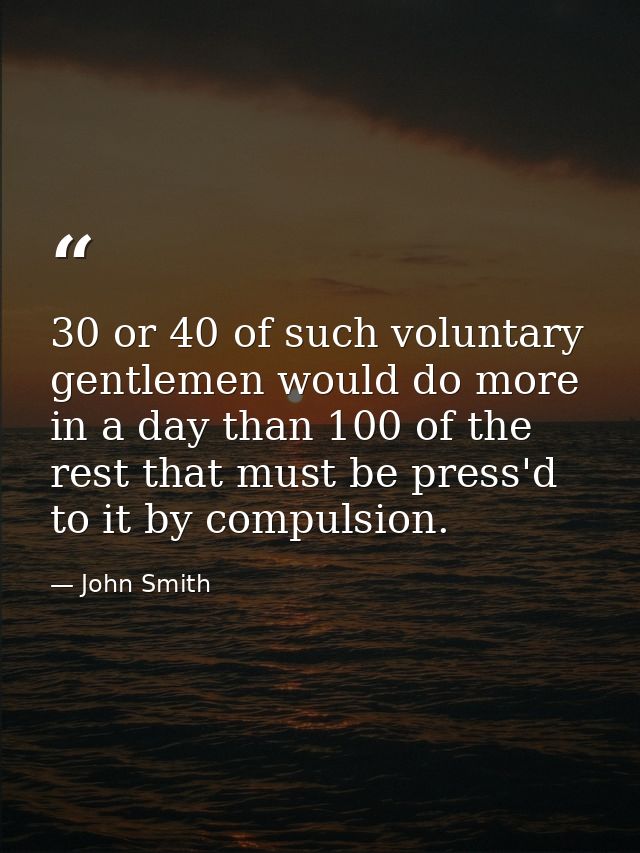 30 or 40 of such voluntary gentlemen would do more in a day than 100 of the rest that must be press'd to it by compulsio — John Smith