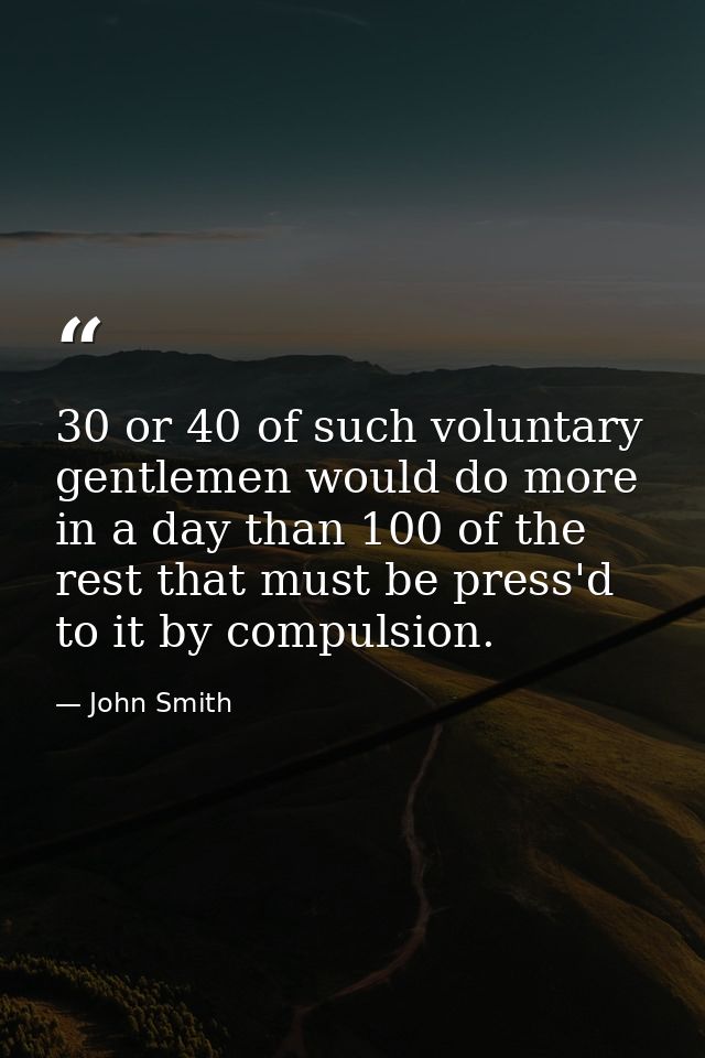 30 or 40 of such voluntary gentlemen would do more in a day than 100 of the rest that must be press'd to it by compulsio — John Smith
