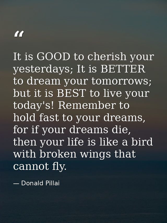 It is GOOD to cherish your yesterdays; It is BETTER to dream your tomorrows; but it is BEST to live your today's! Rememb — Donald Pillai