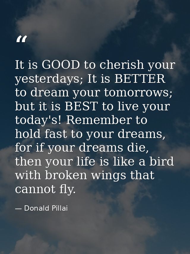 It is GOOD to cherish your yesterdays; It is BETTER to dream your tomorrows; but it is BEST to live your today's! Rememb — Donald Pillai