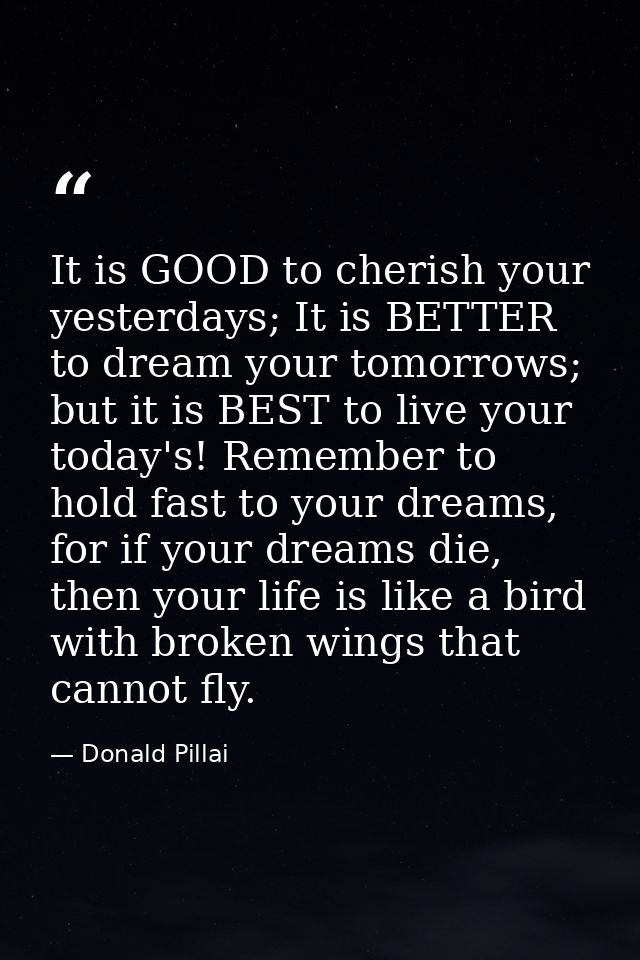 It is GOOD to cherish your yesterdays; It is BETTER to dream your tomorrows; but it is BEST to live your today's! Rememb — Donald Pillai