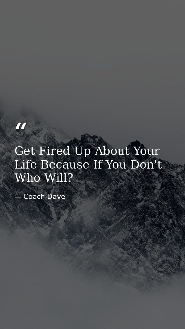 Get Fired Up About Your Life Because If You Don't Who Will? — Coach Dave
