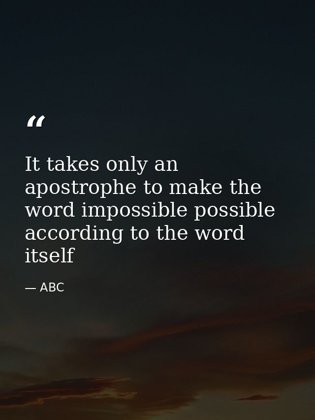 It takes only an apostrophe to make the word impossible possible according to the word itself — ABC