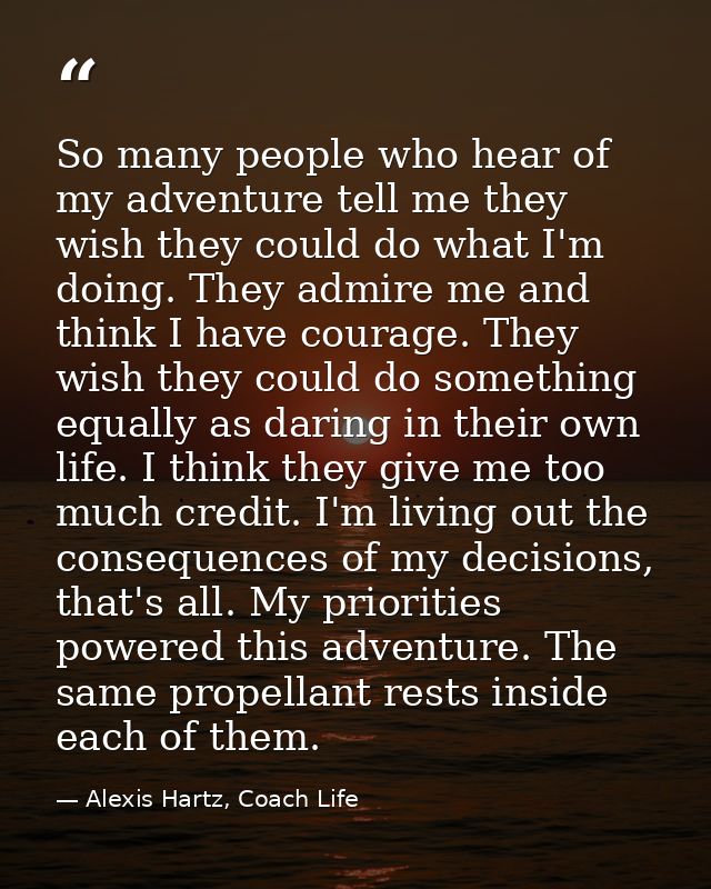 So many people who hear of my adventure tell me they wish they could do what I'm doing. They admire me and think I have  — Alexis Hartz, Coach Life