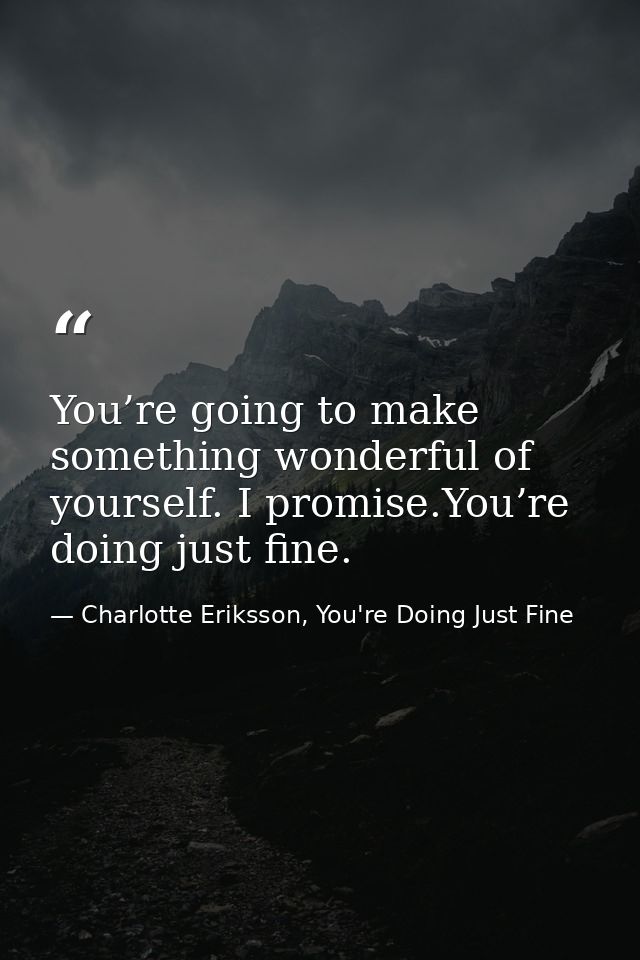 You’re going to make something wonderful of yourself. I promise.You’re doing just fine. — Charlotte Eriksson, You're Doing Just Fine