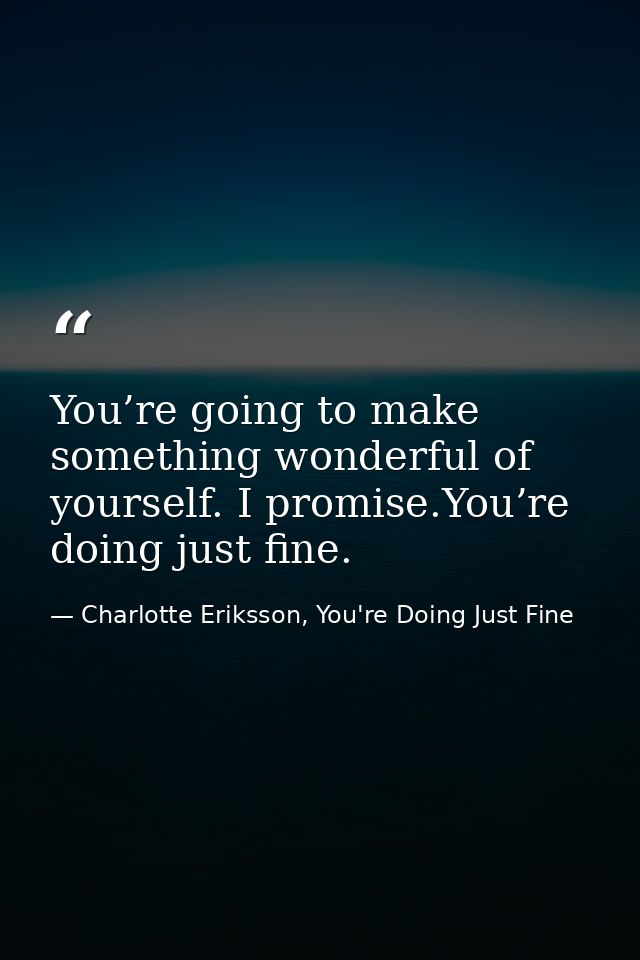 You’re going to make something wonderful of yourself. I promise.You’re doing just fine. — Charlotte Eriksson, You're Doing Just Fine