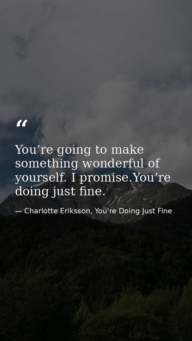 You’re going to make something wonderful of yourself. I promise.You’re doing just fine. — Charlotte Eriksson, You're Doing Just Fine