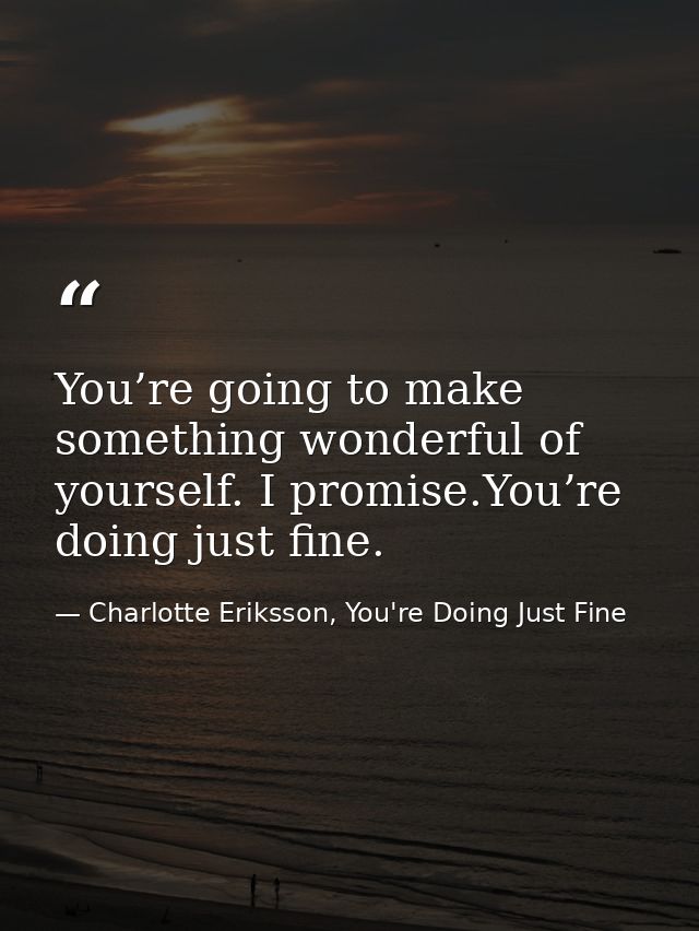 You’re going to make something wonderful of yourself. I promise.You’re doing just fine. — Charlotte Eriksson, You're Doing Just Fine