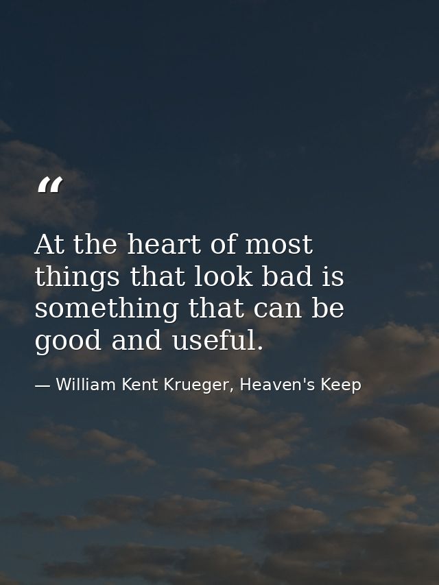 At the heart of most things that look bad is something that can be good and useful. — William Kent Krueger, Heaven's Keep