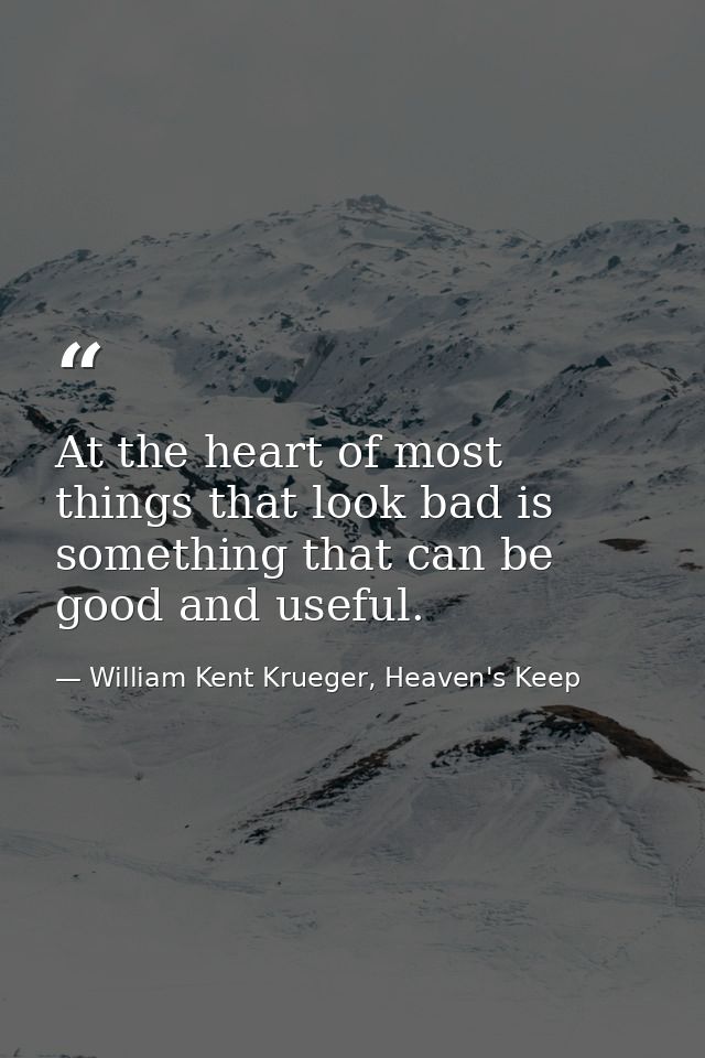 At the heart of most things that look bad is something that can be good and useful. — William Kent Krueger, Heaven's Keep