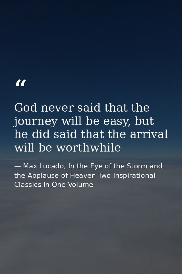 God never said that the journey will be easy, but he did said that the arrival will be worthwhile — Max Lucado, In the Eye of the Storm and the Applause of Heaven Two Inspirational Classics in One Volume
