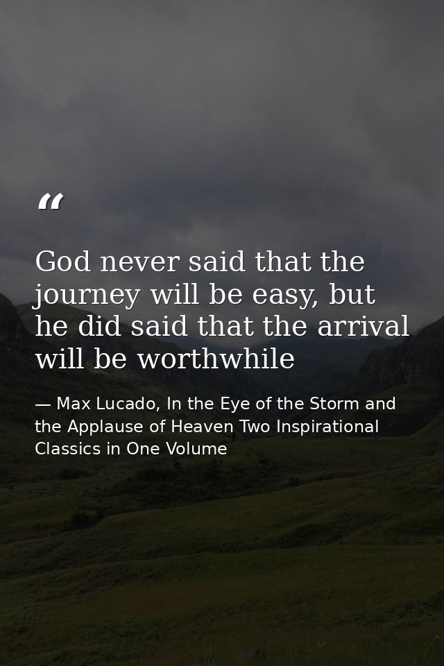 God never said that the journey will be easy, but he did said that the arrival will be worthwhile — Max Lucado, In the Eye of the Storm and the Applause of Heaven Two Inspirational Classics in One Volume