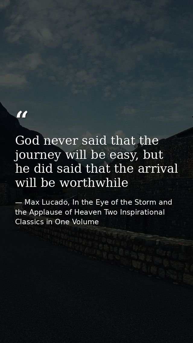 God never said that the journey will be easy, but he did said that the arrival will be worthwhile — Max Lucado, In the Eye of the Storm and the Applause of Heaven Two Inspirational Classics in One Volume