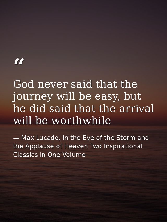 God never said that the journey will be easy, but he did said that the arrival will be worthwhile — Max Lucado, In the Eye of the Storm and the Applause of Heaven Two Inspirational Classics in One Volume