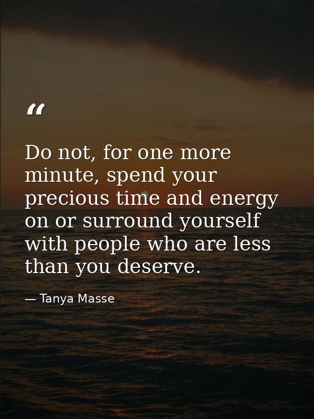 Do not, for one more minute, spend your precious time and energy on or surround yourself with people who are less than y — Tanya Masse