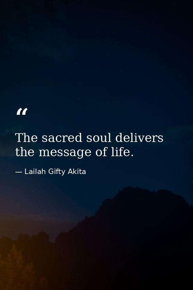 The sacred soul delivers the message of life. — Lailah Gifty Akita