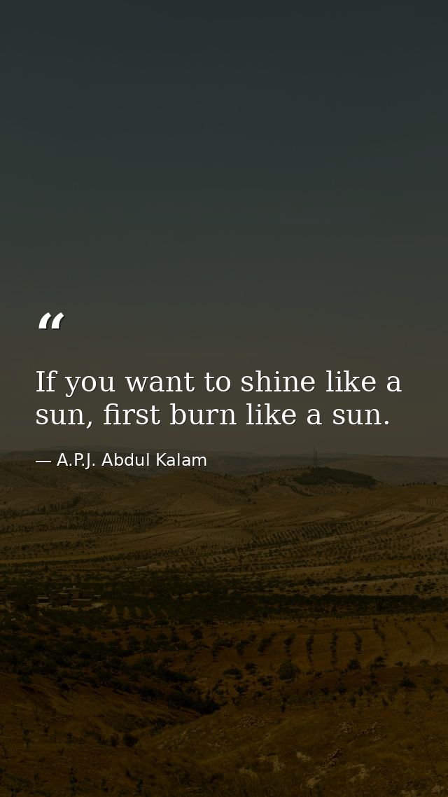 If you want to shine like a sun, first burn like a sun. — A.P.J. Abdul Kalam
