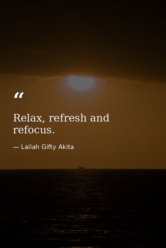 Relax, refresh and refocus. — Lailah Gifty Akita