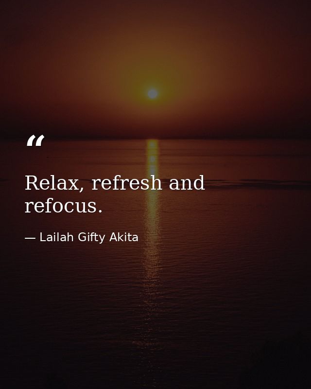 Relax, refresh and refocus. — Lailah Gifty Akita