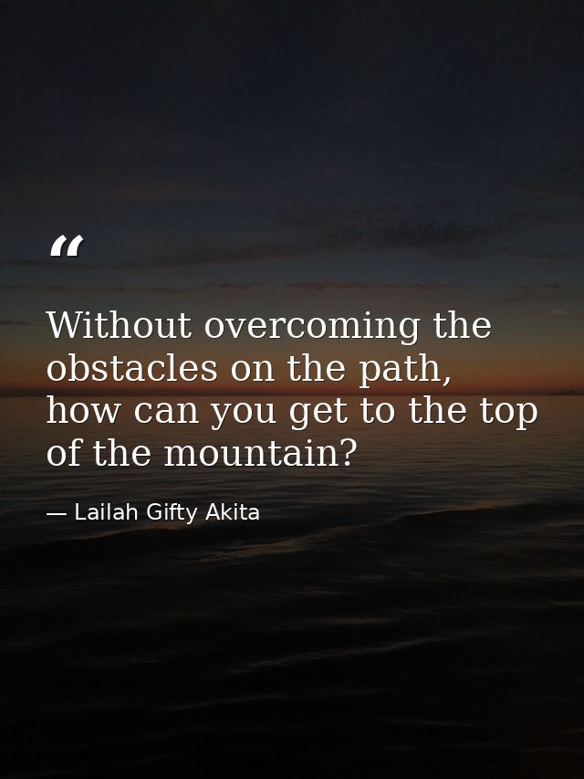 Without overcoming the obstacles on the path, how can you get to the top of the mountain? — Lailah Gifty Akita
