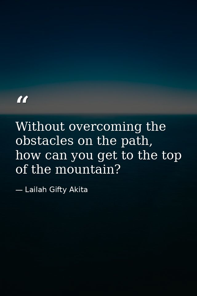 Without overcoming the obstacles on the path, how can you get to the top of the mountain? — Lailah Gifty Akita