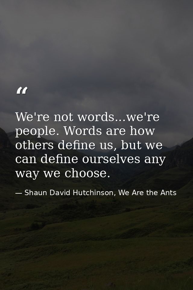 We're not words...we're people. Words are how others define us, but we can define ourselves any way we choose. — Shaun David Hutchinson, We Are the Ants