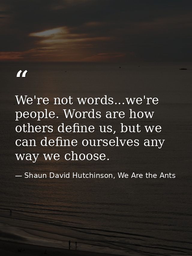 We're not words...we're people. Words are how others define us, but we can define ourselves any way we choose. — Shaun David Hutchinson, We Are the Ants