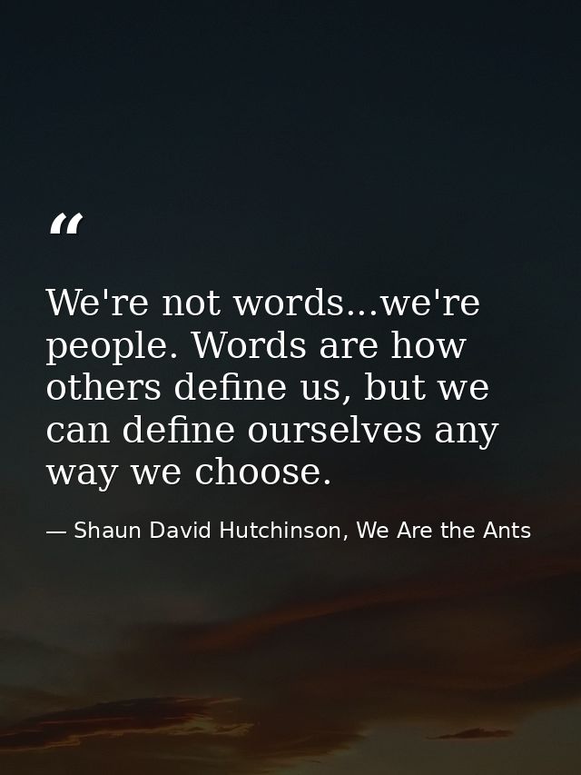 We're not words...we're people. Words are how others define us, but we can define ourselves any way we choose. — Shaun David Hutchinson, We Are the Ants