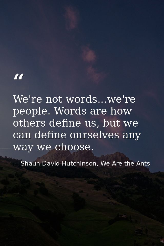 We're not words...we're people. Words are how others define us, but we can define ourselves any way we choose. — Shaun David Hutchinson, We Are the Ants