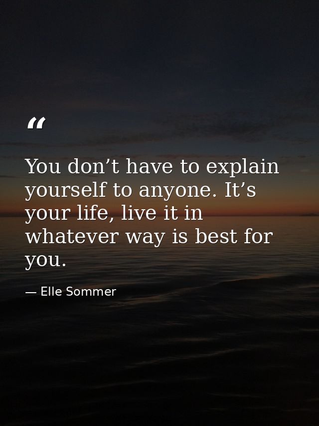 You don’t have to explain yourself to anyone. It’s your life, live it in whatever way is best for you. — Elle Sommer
