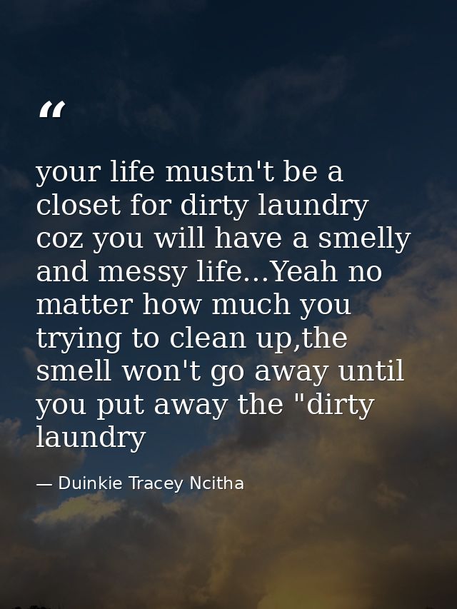 your life mustn't be a closet for dirty laundry coz you will have a smelly and messy life...Yeah no matter how much you  — Duinkie Tracey Ncitha
