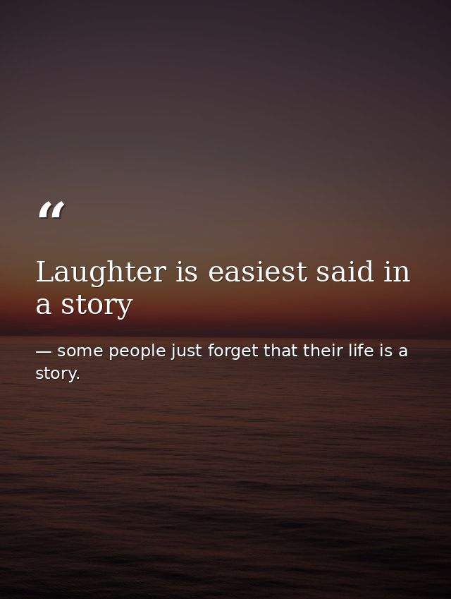 Laughter is easiest said in a story — some people just forget that their life is a story.