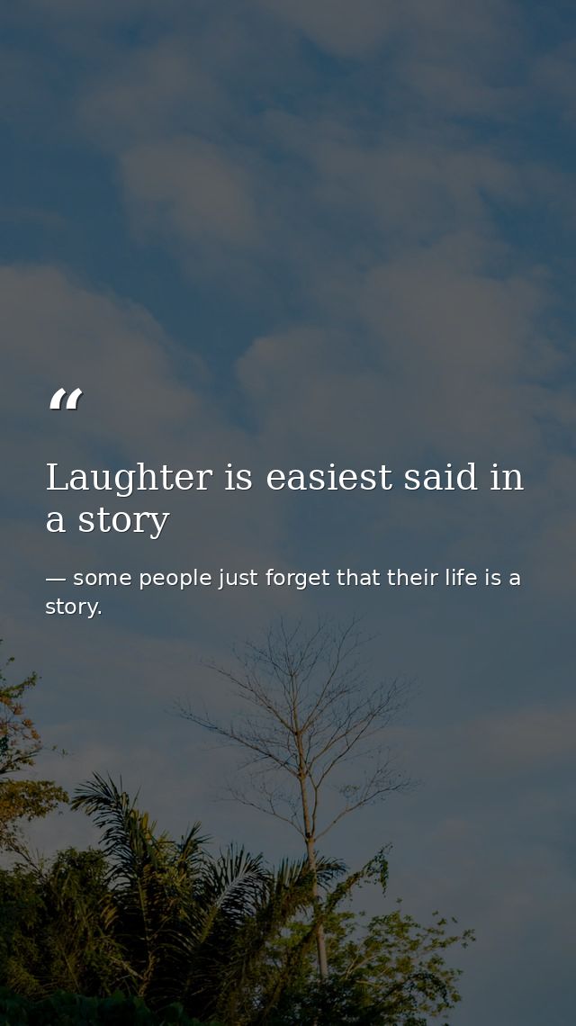 Laughter is easiest said in a story — some people just forget that their life is a story.