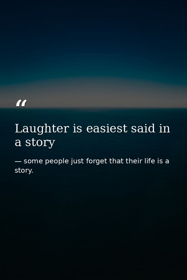 Laughter is easiest said in a story — some people just forget that their life is a story.