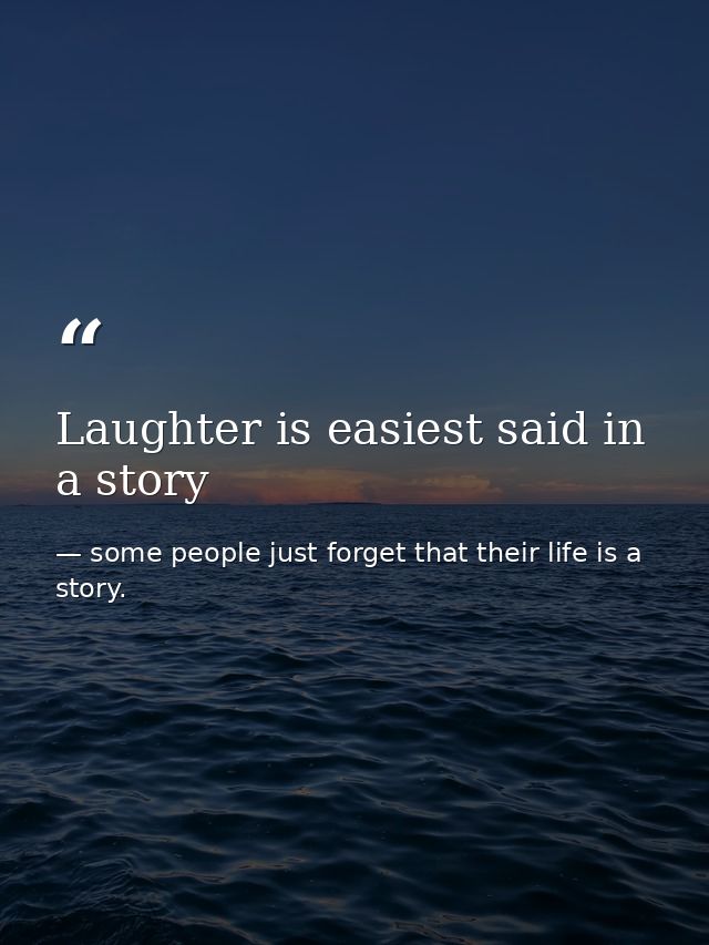 Laughter is easiest said in a story — some people just forget that their life is a story.
