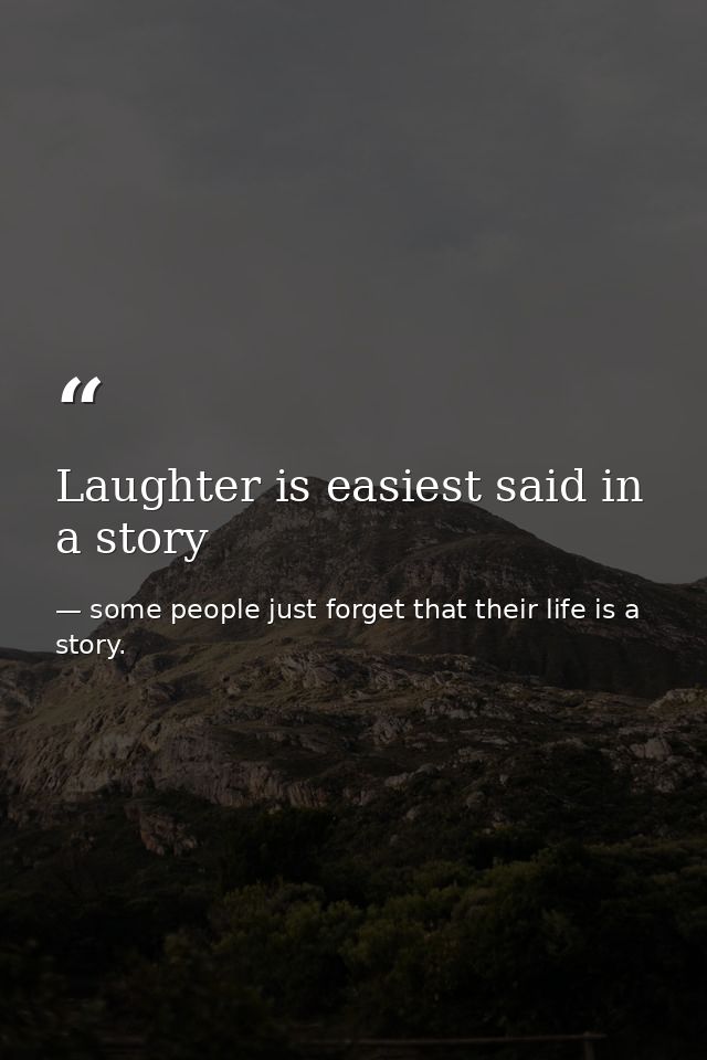 Laughter is easiest said in a story — some people just forget that their life is a story.