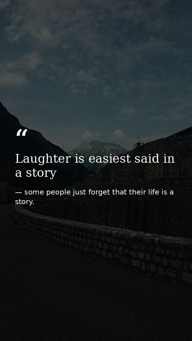 Laughter is easiest said in a story — some people just forget that their life is a story.