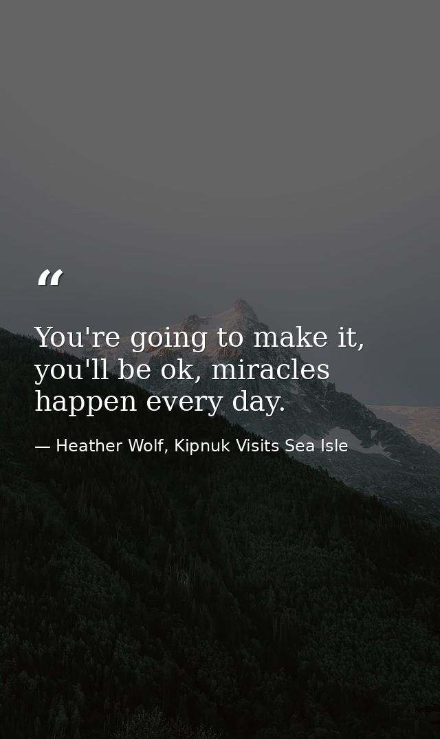 You're going to make it, you'll be ok, miracles happen every day. — Heather Wolf, Kipnuk Visits Sea Isle