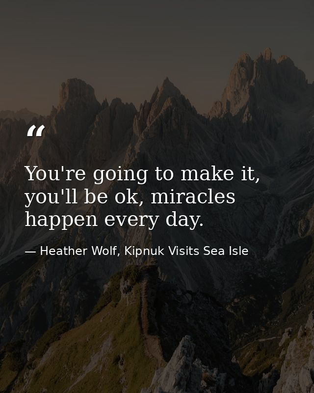 You're going to make it, you'll be ok, miracles happen every day. — Heather Wolf, Kipnuk Visits Sea Isle