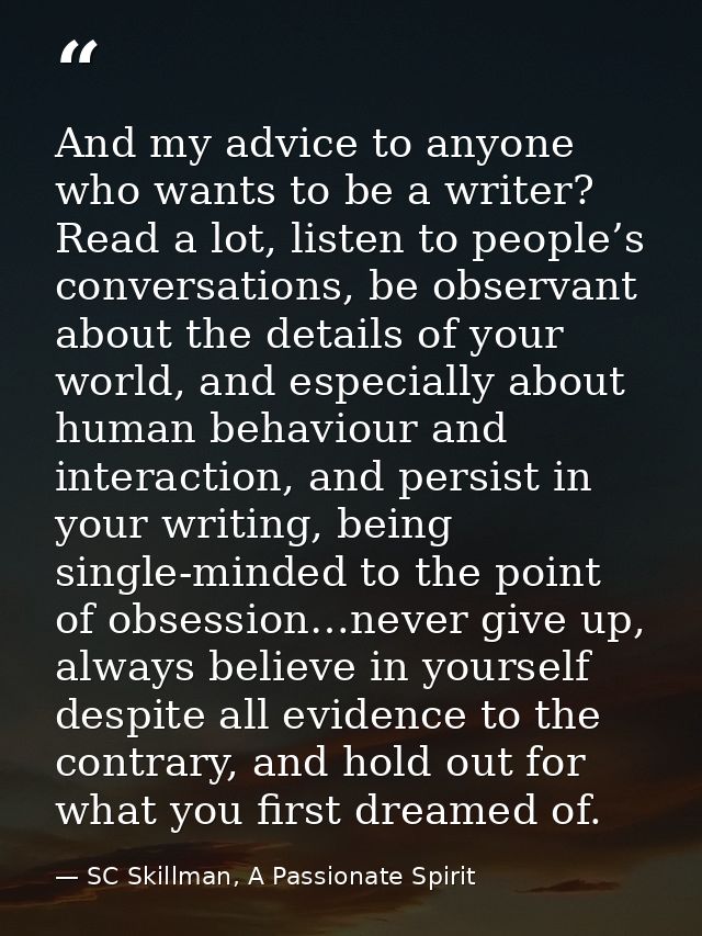 And my advice to anyone who wants to be a writer? Read a lot, listen to people’s conversations, be observant about the d — SC Skillman, A Passionate Spirit
