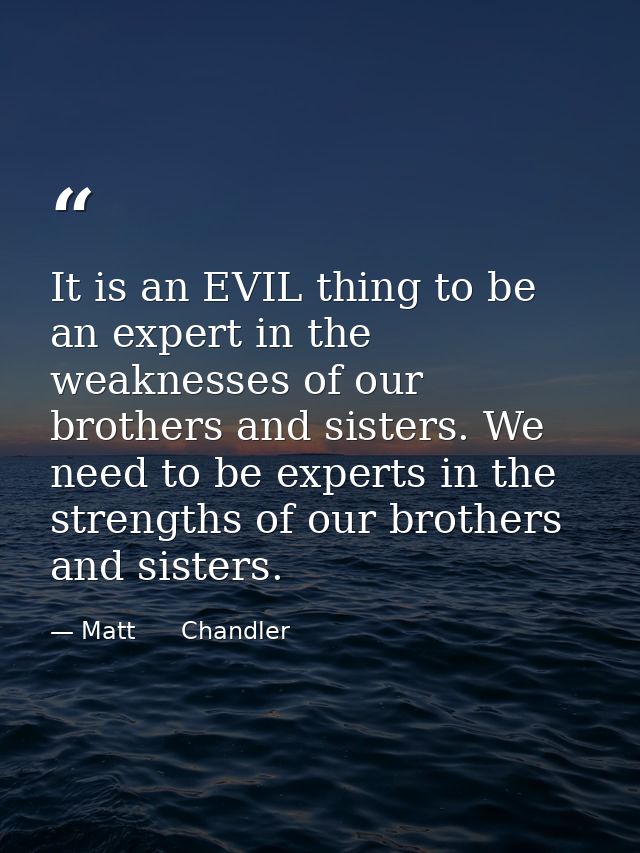 It is an EVIL thing to be an expert in the weaknesses of our brothers and sisters. We need to be experts in the strength — Matt      Chandler