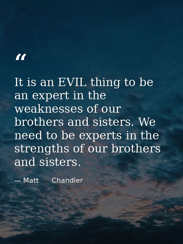 It is an EVIL thing to be an expert in the weaknesses of our brothers and sisters. We need to be experts in the strength — Matt      Chandler