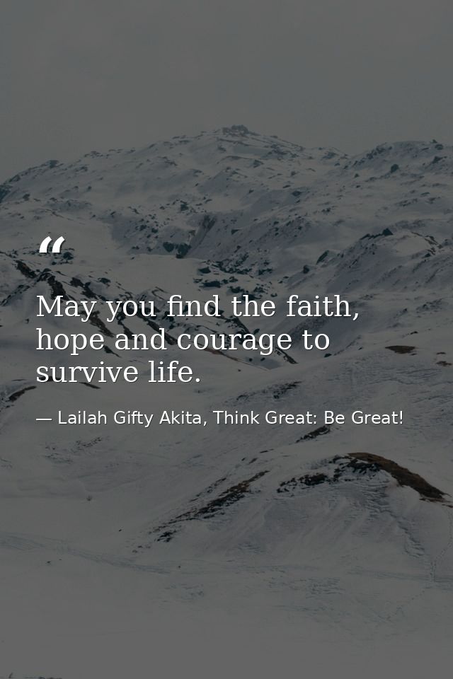 May you find the faith, hope and courage to survive life. — Lailah Gifty Akita, Think Great: Be Great!